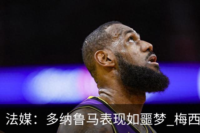 法媒：多纳鲁马表现如噩梦 梅西在场上表示尚可